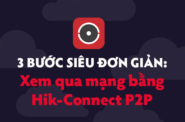 Xem qua mạng bằng Hik-Connect P2P với 3 bước siêu đơn giản